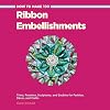 How to Make 100 Ribbon Embellishments: Trims, Rosettes, Sculptures, and Baubles for Fashion, Decor, and Crafts