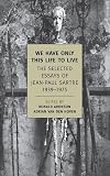 We Have Only This Life to Live : The Selected Essays of Jean-Paul Sartre, 1939-1975