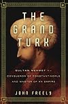 The Grand Turk: Sultan Mehmet II-Conqueror of Constantinople and Master of an Empire