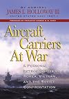 Aircraft Carriers at War: A Personal Retrospective of Korea, Vietnam, and the Soviet Confrontation
