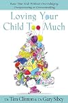 Loving Your Child Too Much: How to Keep a Close Relationship with Your Child Without Overindulging, Overprotecting or Overcontrolling