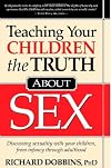 Teaching Your Children the Truth about Sex: Discussing Sexuality with Your Children, from Infancy Through Adulthood
