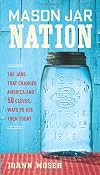 Mason Jar Nation: The Jars that Changed America and 50 Clever Ways to Use Them Today