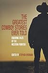 The Greatest Cowboy Stories Ever Told: Enduring Tales of the Western Frontier