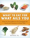 What to Eat for What Ails You: How to Treat Illnesses by Changing the Food and Vitamins in Your Diet