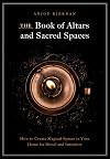 The Book of Altars and Sacred Spaces: How to Create Magical Spaces in Your Home for Ritual and Intention