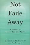 Not Fade Away: A Memoir of Senses Lost and Found