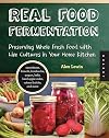 Real Food Fermentation: Preserving Whole Fresh Food with Live Cultures in Your Home Kitchen