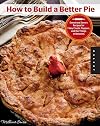 How to Build a Better Pie: Sweet and Savory Recipes for Flaky Crusts, Toppers, and the Things in Between