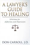 A Lawyers Guide to Healing: Solutions for Addiction and Depression