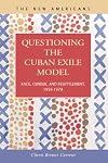 Questioning the Cuban Exile Model: Race, Gender, and Resettlement, 1959-1979 (The New Americans: Recent Immigration and American Society)