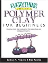 Everything Crafts--Polymer Clay For Beginners: Step-by-Step Instructions For Creating Fun And Original Projects (Everyth