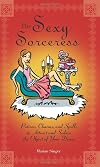 The Sexy Sorceress: Potions, Charms, And Spells to Attract And Seduce the Object of Your Desire