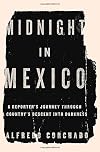 Midnight in Mexico: A Reporter's Journey Through a Country's Descent into Darkness