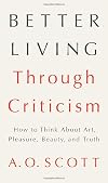 Better Living Through Criticism: How to Think About Art, Pleasure, Beauty, and Truth