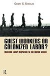 Guest Workers or Colonized Labor?: Mexican Labor Migration to the United States
