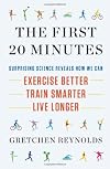 The First 20 Minutes: Surprising Science Reveals How We Can: Exercise Better, Train Smarter, Live Longer