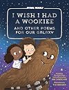 I Wish I Had a Wookiee and Other Poems for Our Galaxy