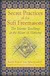 Secret Practices of the Sufi Freemasons: The Islamic Teachings at the Heart of Alchemy