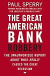 The Great American Bank Robbery: The Unauthorized Report About What Really Caused the Great Recession
