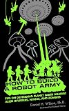 How to Build a Robot Army: Tips on Defending Planet Earth Against Alien Invaders, Ninjas, and Zombies