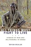 All Things Must Fight to Live: Stories of War and Deliverance in Congo