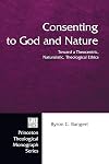 Consenting to God and Nature: Toward a Theocentric, Naturalistic, Theological Ethics (Princeton Theological Monograph)