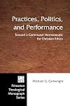 Practices, Politics, and Performance: Toward a Communal Hermeneutic for Christian Ethics (Princeton Theological Monograph)