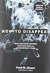 How to Disappear : Erase Your Digital Footprint, Leave False Trails, and Vanish without a Trace
