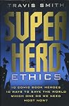 Superhero Ethics: 10 Comic Book Heroes; 10 Ways to Save the World; Which One Do We Need Most Now?