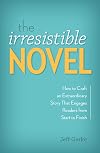 The Irresistible Novel: How to Craft an Extraordinary Story That Engages Readers from Start to Finish