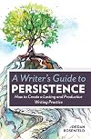 A Writer's Guide To Persistence: How to Create a Lasting and Productive Writing Practice