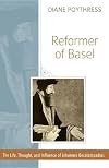 Reformer of Basel: The Life, Thought, and Influence of Johannes Oecolampadius