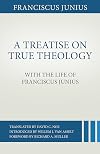 A Treatise on True Theology with the Life of Franciscus Junius