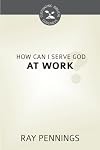 How Can I Serve God at Work? (Cultivating Biblical Godliness)