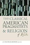 The Classical American Pragmatists and Religion: A Reader