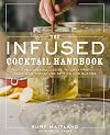 The Infused Cocktail Handbook: The Essential Guide to Creating Your Own Signature Spirits, Blends, and Infusions