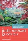 The Pacific Northwest Garden Tour: The 60 Best Gardens to Visit in Oregon, Washington, and British Columbia