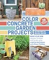 Color Concrete Garden Projects: Make Your Own Planters, Furniture, and Fire Pits Using Creative Techniques and Vibrant Finishes