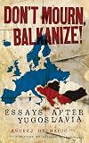 Don't Mourn, Balkanize! Essays After Yugoslavia