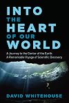 Into the Heart of Our World: A Journey to the Center of the Earth: A Remarkable Voyage of Scientific Discovery