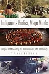Indigenous bodies, Maya minds : religion and modernity in a transnational K'iche' community