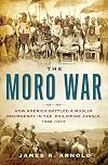 The Moro War: How America Battled a Muslim Insurgency in the Philippine Jungle, 1902-1913