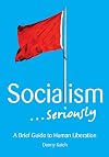 Socialism . . . Seriously: A Brief Guide to Human Liberation