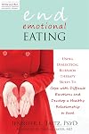 End Emotional Eating: Using Dialectical Behavior Therapy Skills to Cope with Difficult Emotions and Develop a Healthy Relationship to Food