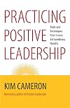 Practicing Positive Leadership: Tools and Techniques That Create Extraordinary Results