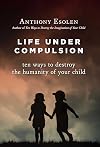 Life Under Compulsion: Ten Ways to Destroy the Humanity of Your Child