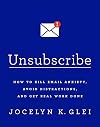 Unsubscribe: How to Kill Email Anxiety, Avoid Distractions, and Get Real Work Done