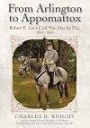 From Arlington to Appomattox: Robert E. Lee’s Civil War, Day by Day, 1861-1865