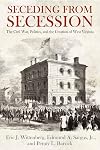 Seceding from Secession: The Civil War, Politics, and the Creation of West Virginia